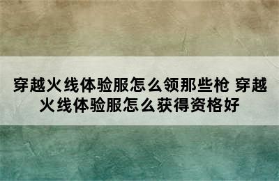 穿越火线体验服怎么领那些枪 穿越火线体验服怎么获得资格好